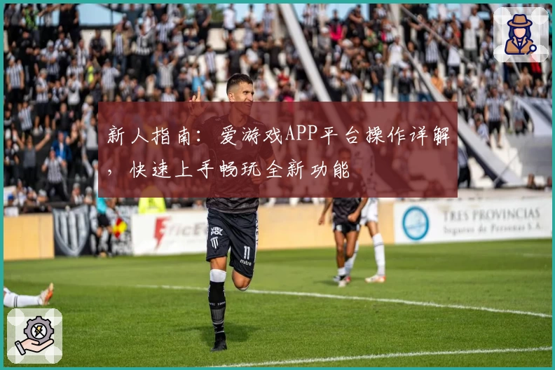 新人指南：爱游戏APP平台操作详解，快速上手畅玩全新功能