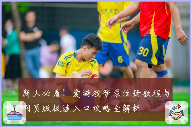 新人必看！爱游戏登录注册教程与网页版极速入口攻略全解析