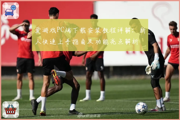 爱游戏PC端下载安装教程详解：新人快速上手指南及功能亮点解析