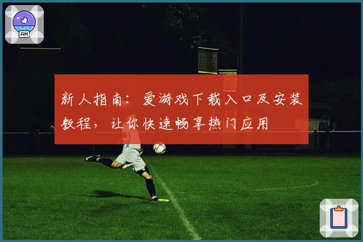 新人指南：爱游戏下载入口及安装教程，让你快速畅享热门应用