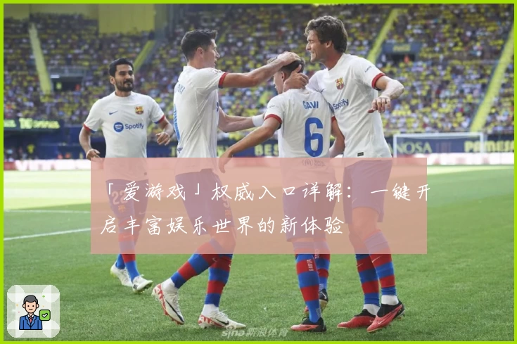 「爱游戏」权威入口详解：一键开启丰富娱乐世界的新体验