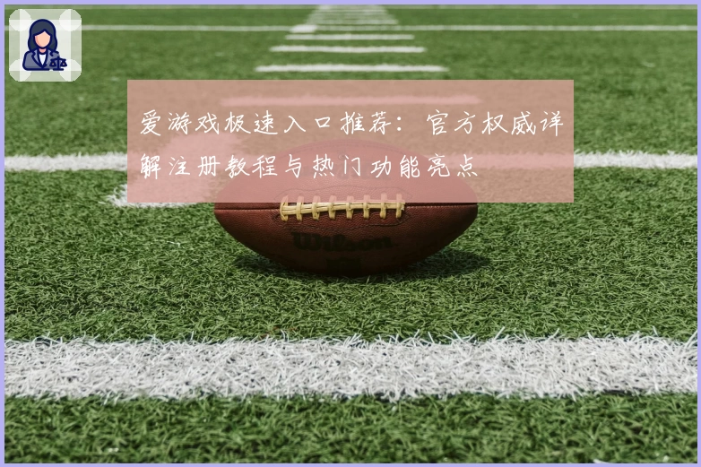爱游戏极速入口推荐：官方权威详解注册教程与热门功能亮点