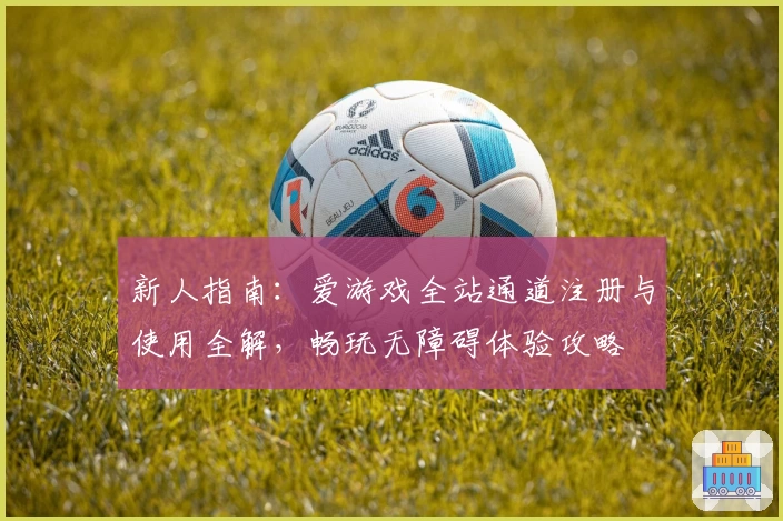 新人指南：爱游戏全站通道注册与使用全解，畅玩无障碍体验攻略