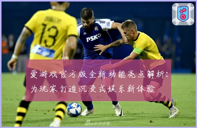 爱游戏官方版全新功能亮点解析：为玩家打造沉浸式娱乐新体验