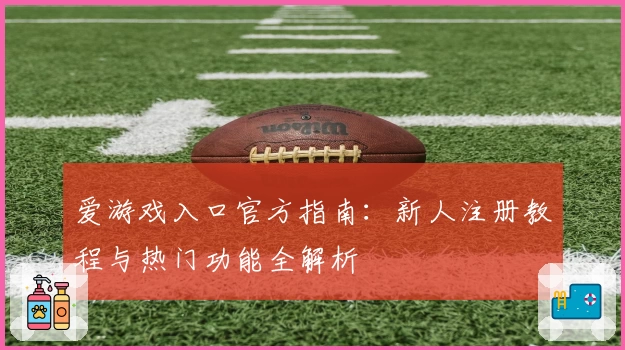 爱游戏入口官方指南：新人注册教程与热门功能全解析